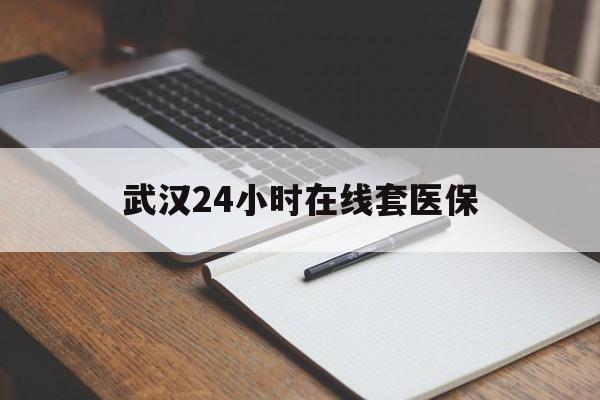 那曲最新武汉24小时在线套医保方法分析(最方便真实的那曲武汉医保服务方法)