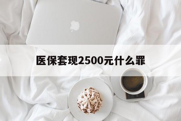 那曲最新医保套现2500元什么罪方法分析(最方便真实的那曲医保套现多少钱判刑方法)