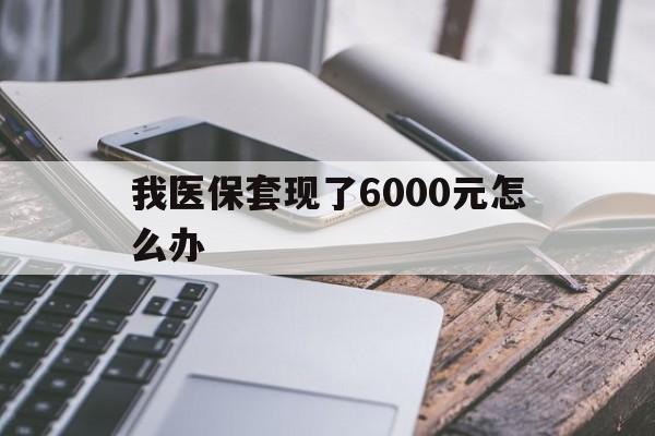 那曲最新我医保套现了6000元怎么办方法分析(最方便真实的那曲我医保套现了6000元怎么办理方法)